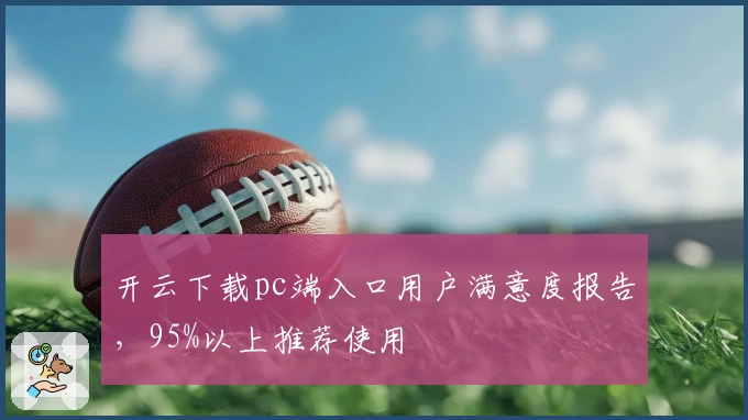 开云下载pc端入口用户满意度报告，95%以上推荐使用