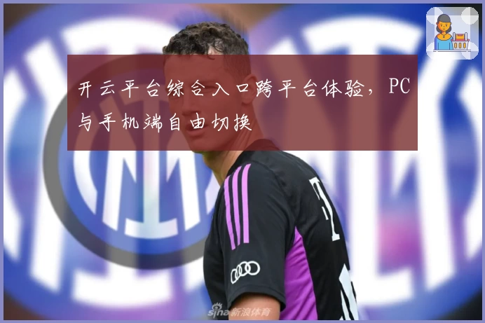 开云平台综合入口跨平台体验，PC与手机端自由切换