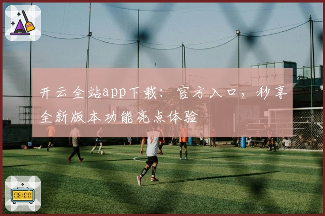 开云全站app下载：官方入口，秒享全新版本功能亮点体验