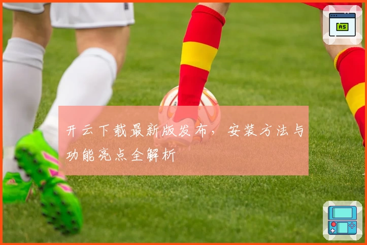 开云下载最新版发布，安装方法与功能亮点全解析