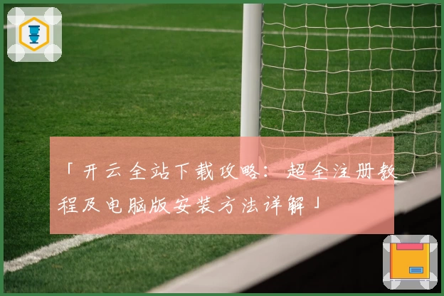 「开云全站下载攻略：超全注册教程及电脑版安装方法详解」