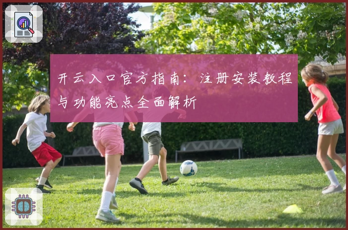 开云入口官方指南：注册安装教程与功能亮点全面解析