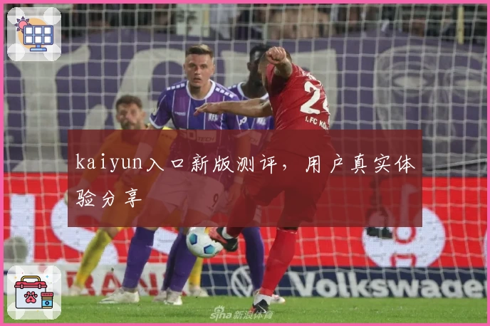 kaiyun入口新版测评，用户真实体验分享
