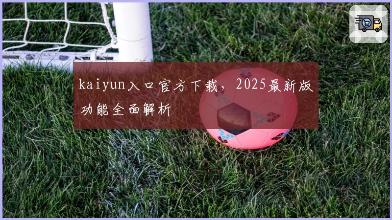 kaiyun入口官方下载，2025最新版功能全面解析
