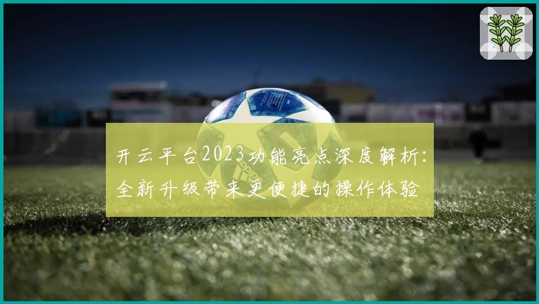开云平台2023功能亮点深度解析：全新升级带来更便捷的操作体验