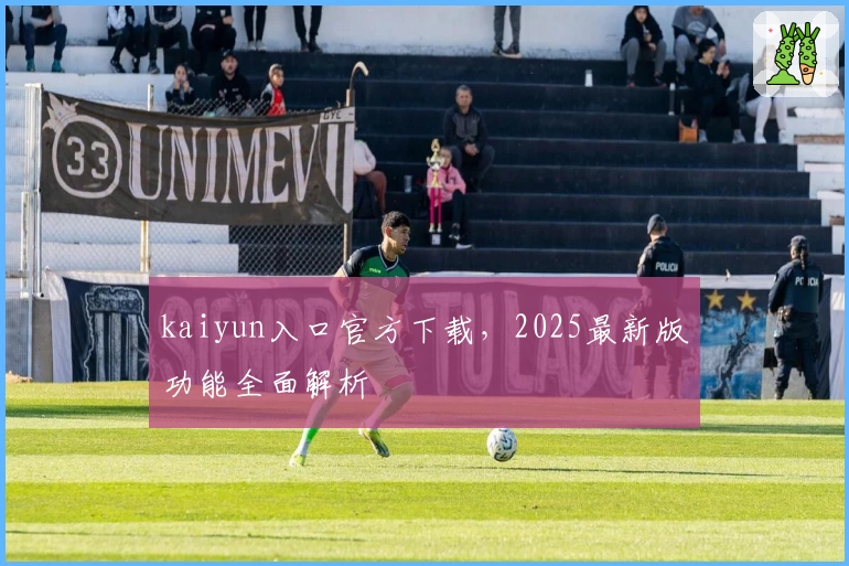 kaiyun入口官方下载，2025最新版功能全面解析