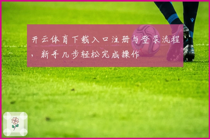 开云体育下载入口注册与登录流程，新手几步轻松完成操作