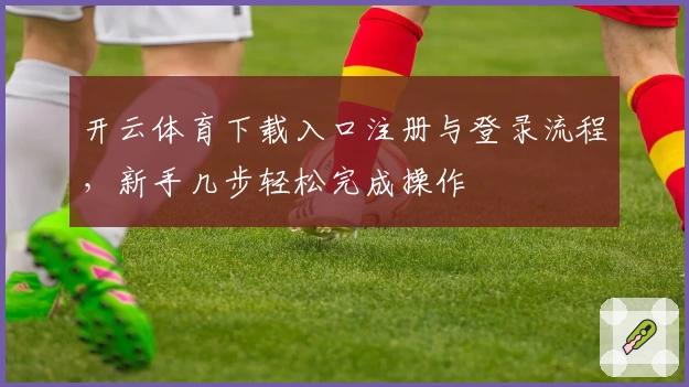 开云体育下载入口注册与登录流程，新手几步轻松完成操作
