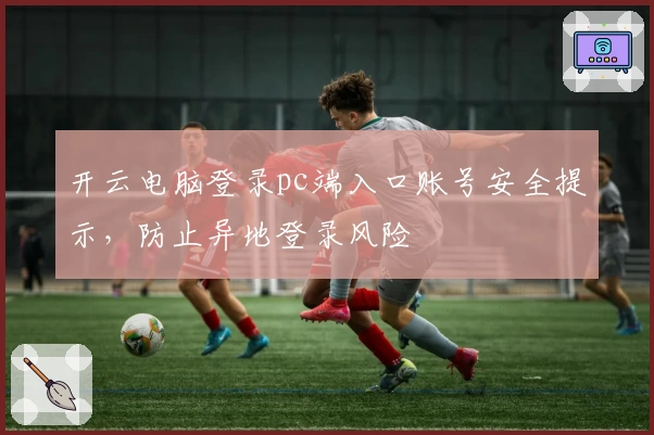 开云电脑登录pc端入口账号安全提示，防止异地登录风险