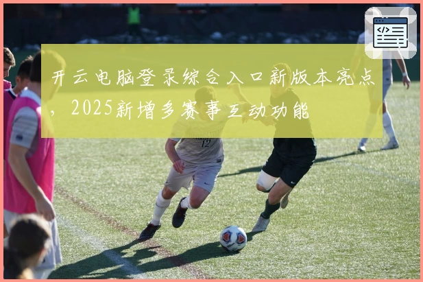 开云电脑登录综合入口新版本亮点,2025新增多赛事互动功能