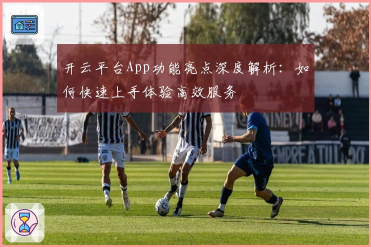 开云平台App功能亮点深度解析：如何快速上手体验高效服务
