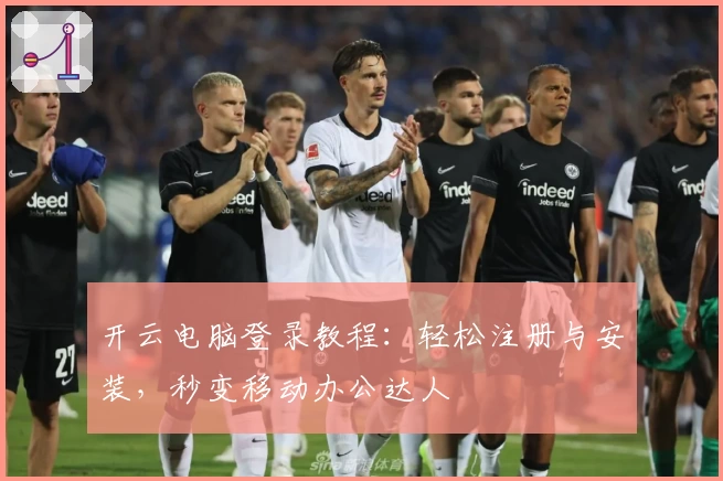 开云电脑登录教程：轻松注册与安装，秒变移动办公达人