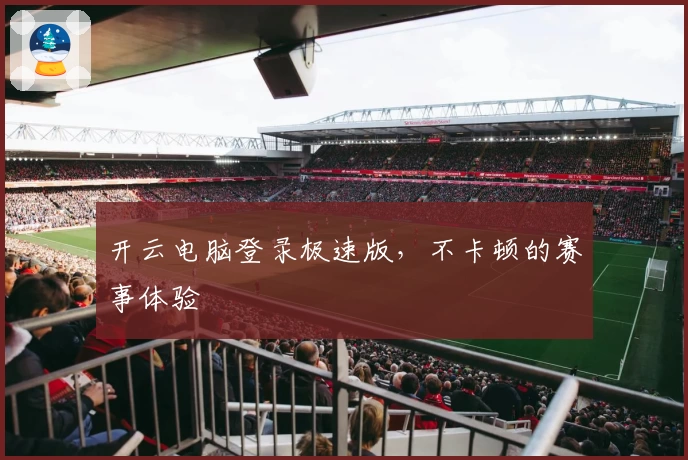 开云电脑登录极速版，不卡顿的赛事体验