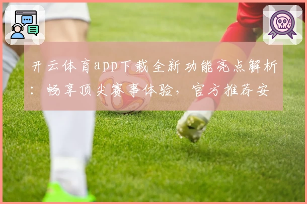 开云体育app下载全新功能亮点解析：畅享顶尖赛事体验，官方推荐安装流程详解