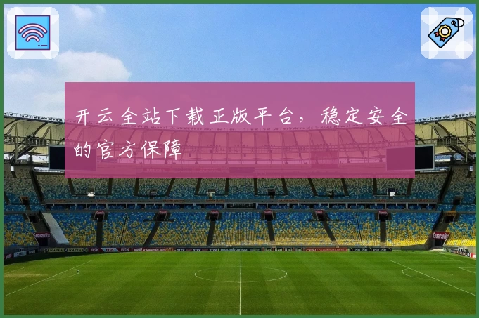 开云全站下载正版平台，稳定安全的官方保障