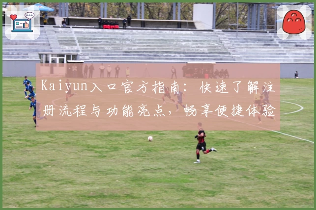 Kaiyun入口官方指南：快速了解注册流程与功能亮点，畅享便捷体验