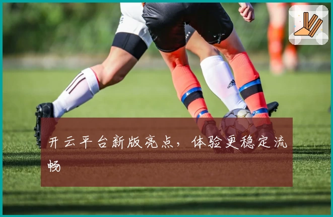 开云平台新版亮点,体验更稳定流畅