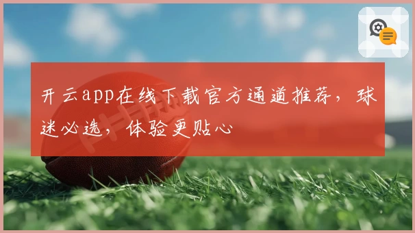 开云app在线下载官方通道推荐,球迷必选,体验更贴心
