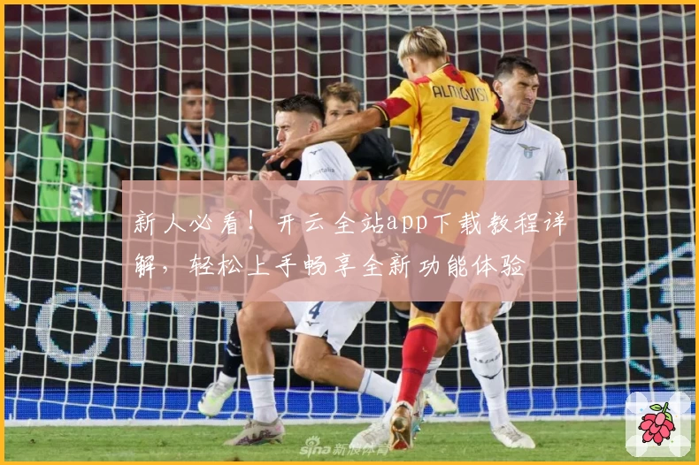 新人必看！开云全站app下载教程详解，轻松上手畅享全新功能体验