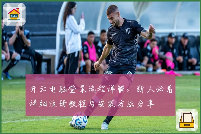 开云电脑登录流程详解，新人必看详细注册教程与安装方法分享