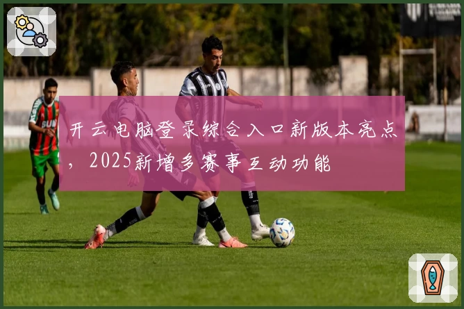 开云电脑登录综合入口新版本亮点,2025新增多赛事互动功能